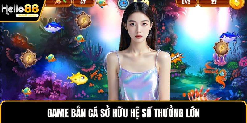 Game bắn cá sở hữu hệ số thưởng lớn
